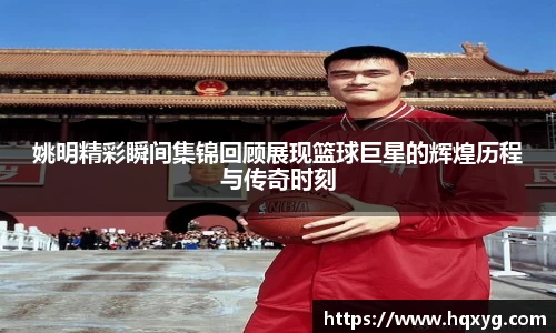 姚明精彩瞬间集锦回顾展现篮球巨星的辉煌历程与传奇时刻