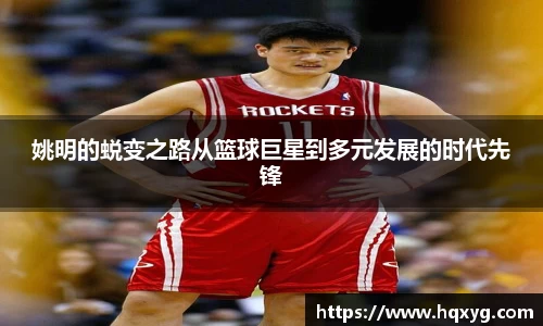 姚明的蜕变之路从篮球巨星到多元发展的时代先锋