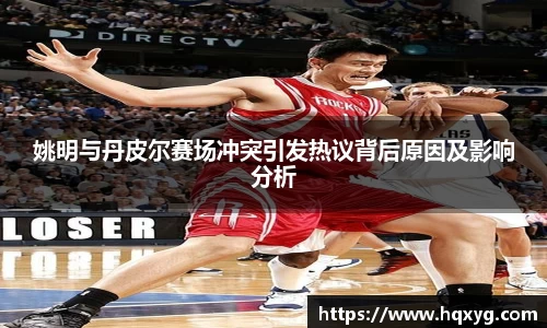 姚明与丹皮尔赛场冲突引发热议背后原因及影响分析
