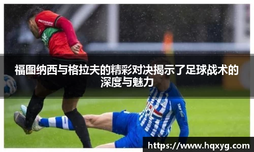 福图纳西与格拉夫的精彩对决揭示了足球战术的深度与魅力