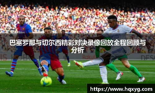 巴塞罗那与切尔西精彩对决录像回放全程回顾与分析