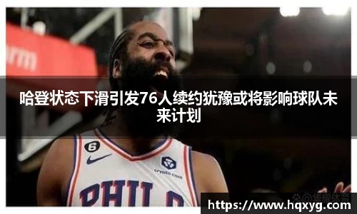 哈登状态下滑引发76人续约犹豫或将影响球队未来计划