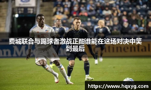 费城联合与踢球者激战正酣谁能在这场对决中笑到最后