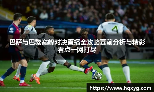 巴萨与巴黎巅峰对决直播全攻略赛前分析与精彩看点一网打尽