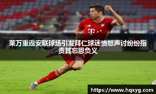 莱万重返安联球场引发拜仁球迷愤怒声讨纷纷指责其忘恩负义