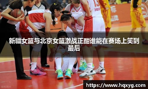 新疆女篮与北京女篮激战正酣谁能在赛场上笑到最后
